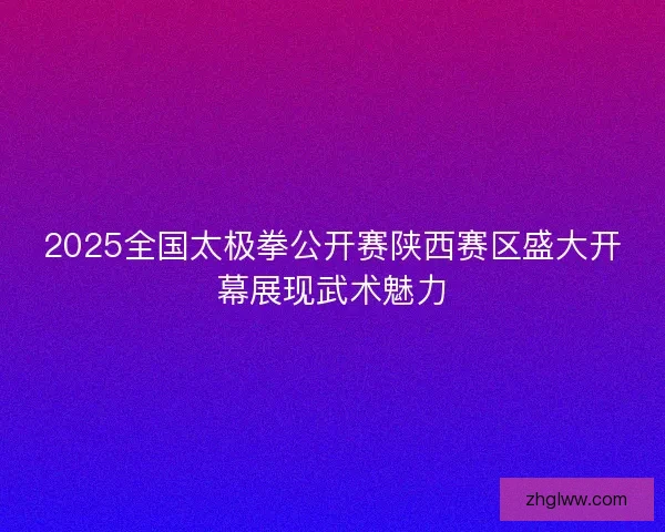 2025全国太极拳公开赛陕西赛区盛大开幕展现武术魅力