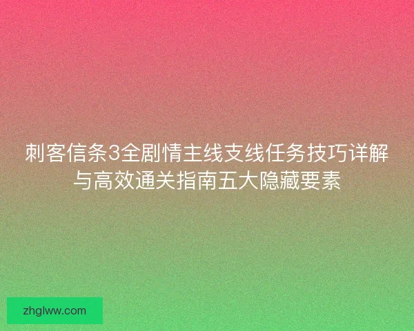 刺客信条3全剧情主线支线任务技巧详解与高效通关指南五大隐藏要素